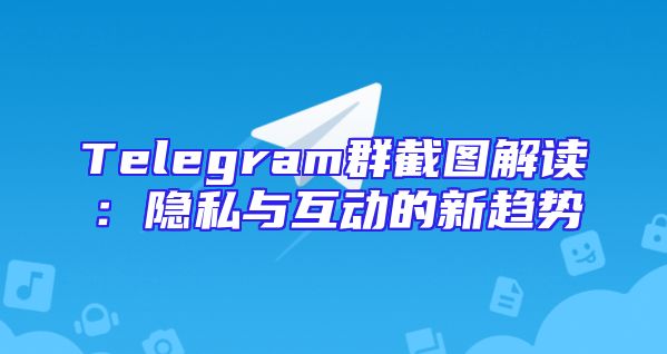Telegram群截图解读：隐私与互动的新趋势
