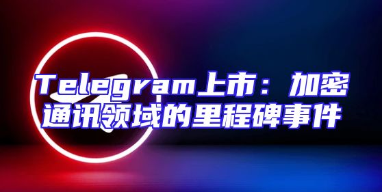 Telegram上市：加密通讯领域的里程碑事件