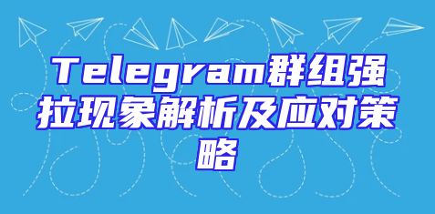 Telegram群组强拉现象解析及应对策略