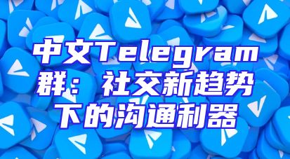 中文Telegram群：社交新趋势下的沟通利器