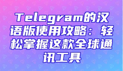 Telegram的汉语版使用攻略：轻松掌握这款全球通讯工具