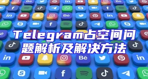 Telegram占空间问题解析及解决方法