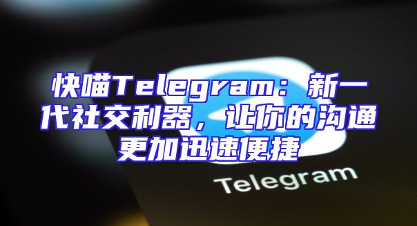 快喵Telegram：新一代社交利器，让你的沟通更加迅速便捷