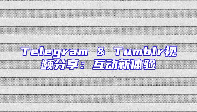 Telegram & Tumblr视频分享：互动新体验