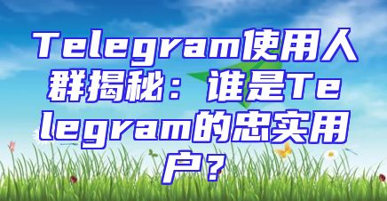Telegram使用人群揭秘：谁是Telegram的忠实用户？