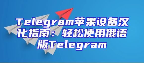 Telegram苹果设备汉化指南：轻松使用俄语版Telegram