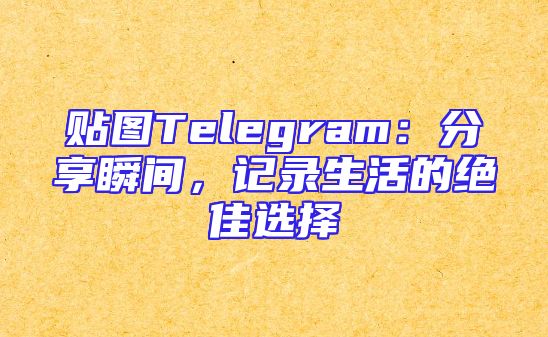 贴图Telegram：分享瞬间，记录生活的绝佳选择