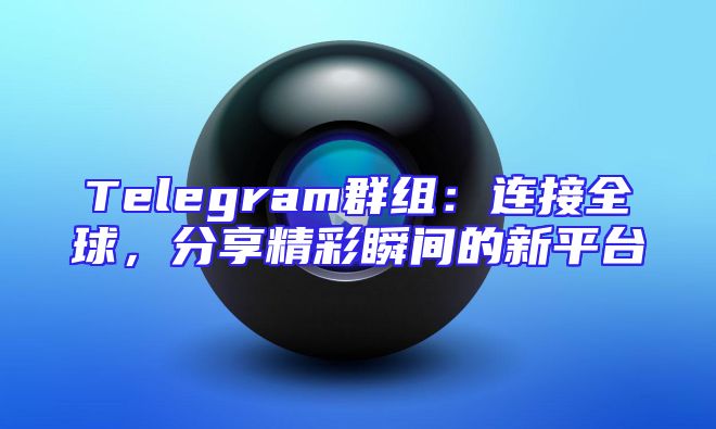 Telegram群组：连接全球，分享精彩瞬间的新平台