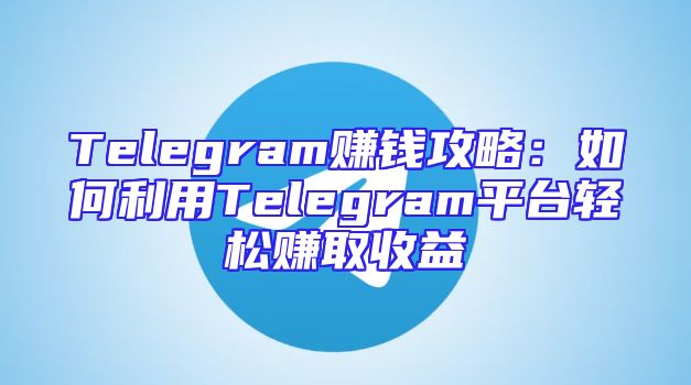Telegram赚钱攻略：如何利用Telegram平台轻松赚取收益