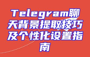Telegram聊天背景提取技巧及个性化设置指南