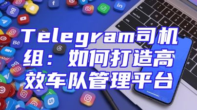 Telegram司机组：如何打造高效车队管理平台