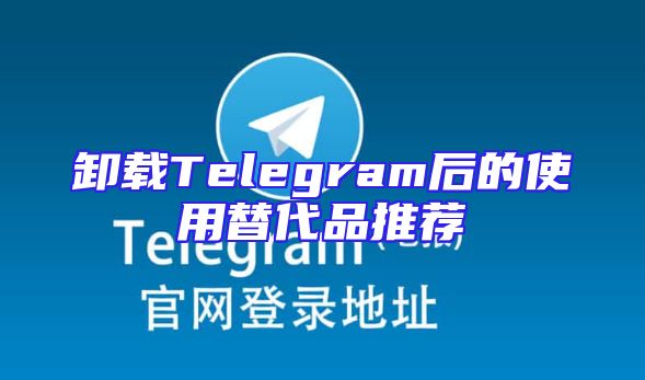 卸载Telegram后的使用替代品推荐