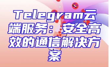 Telegram云端服务：安全高效的通信解决方案
