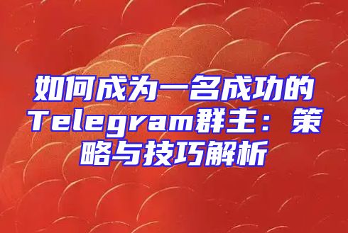 如何成为一名成功的Telegram群主：策略与技巧解析