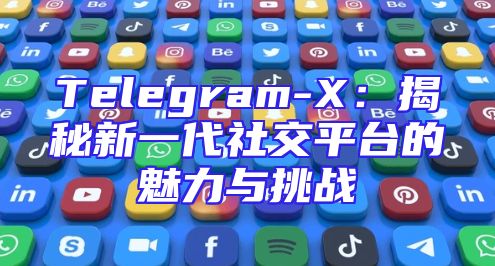 Telegram-X：揭秘新一代社交平台的魅力与挑战