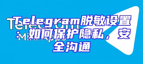 Telegram脱敏设置：如何保护隐私，安全沟通