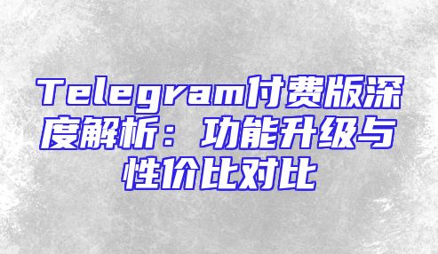 Telegram付费版深度解析：功能升级与性价比对比