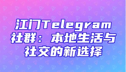江门Telegram社群：本地生活与社交的新选择