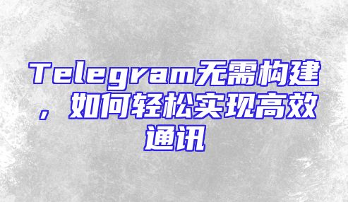 Telegram无需构建，如何轻松实现高效通讯