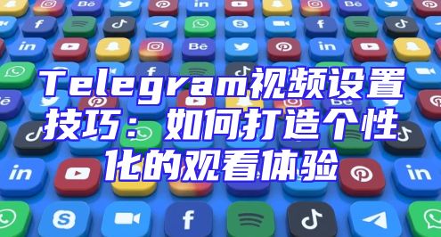 Telegram视频设置技巧：如何打造个性化的观看体验