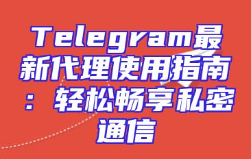 Telegram最新代理使用指南：轻松畅享私密通信