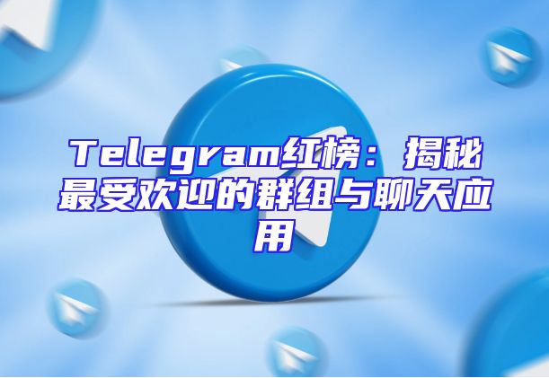 Telegram红榜：揭秘最受欢迎的群组与聊天应用
