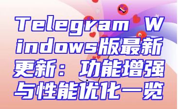 Telegram Windows版最新更新：功能增强与性能优化一览