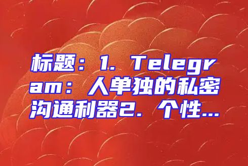 标题：1. Telegram：人单独的私密沟通利器2. 个性...