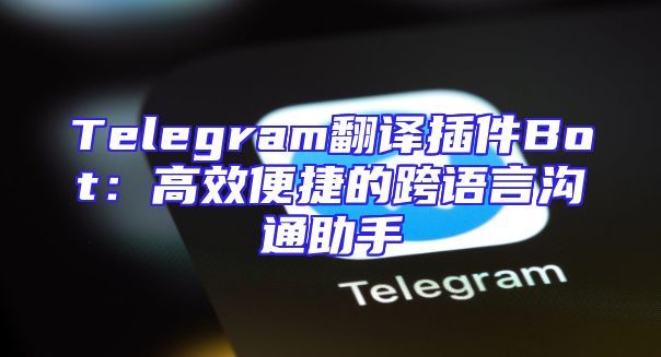 Telegram翻译插件Bot：高效便捷的跨语言沟通助手
