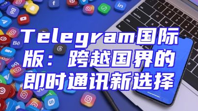 Telegram国际版：跨越国界的即时通讯新选择