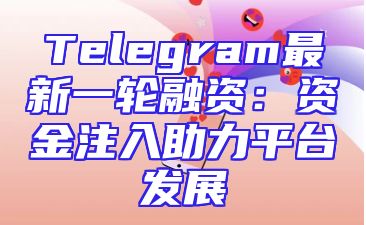 Telegram最新一轮融资：资金注入助力平台发展