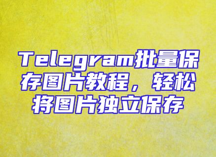 Telegram批量保存图片教程，轻松将图片独立保存