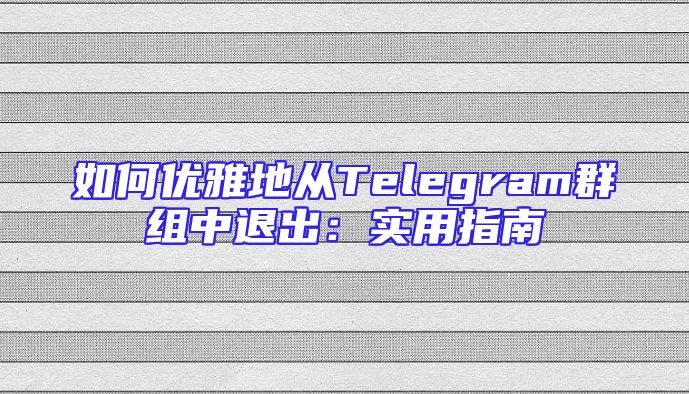如何优雅地从Telegram群组中退出：实用指南