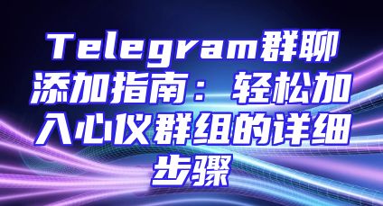 Telegram群聊添加指南：轻松加入心仪群组的详细步骤