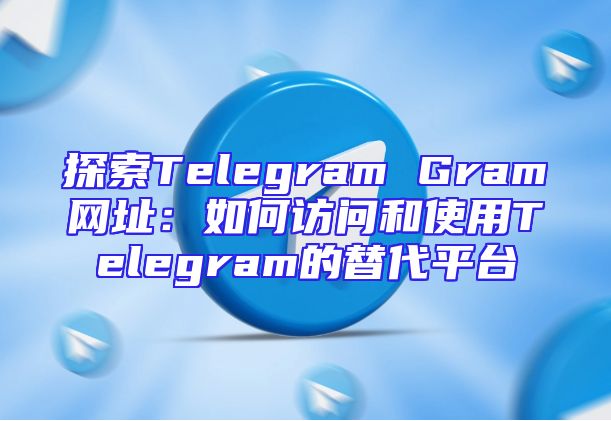 探索Telegram Gram网址：如何访问和使用Telegram的替代平台
