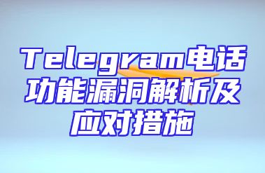 Telegram电话功能漏洞解析及应对措施