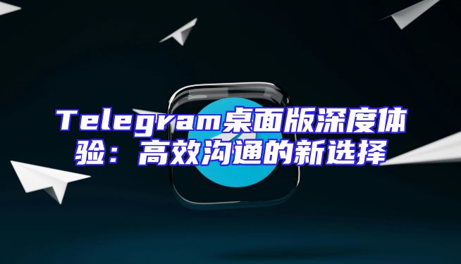 Telegram桌面版深度体验：高效沟通的新选择