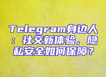 Telegram身边人：社交新体验，隐私安全如何保障？