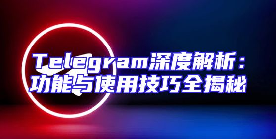 Telegram深度解析：功能与使用技巧全揭秘