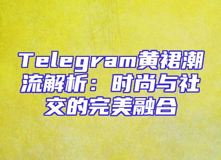 Telegram黄裙潮流解析：时尚与社交的完美融合