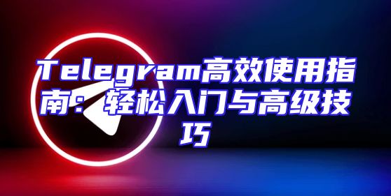 Telegram高效使用指南：轻松入门与高级技巧
