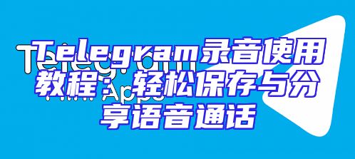 Telegram录音使用教程：轻松保存与分享语音通话