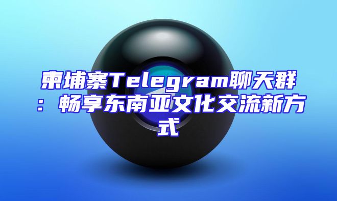 柬埔寨Telegram聊天群：畅享东南亚文化交流新方式