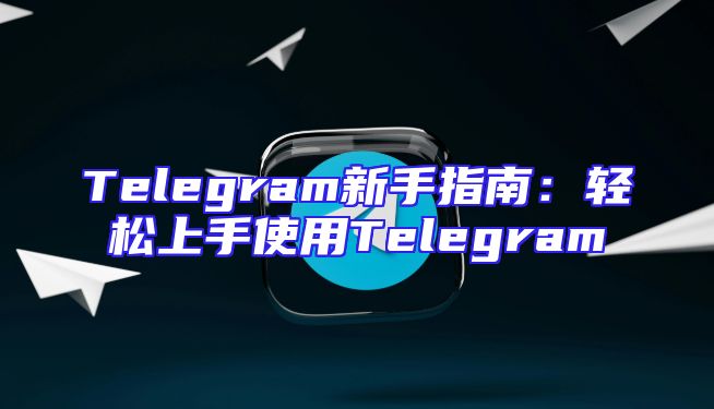 Telegram新手指南：轻松上手使用Telegram
