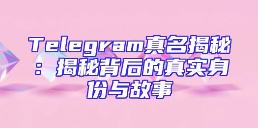 Telegram真名揭秘：揭秘背后的真实身份与故事