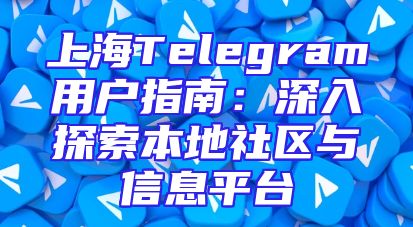 上海Telegram用户指南：深入探索本地社区与信息平台
