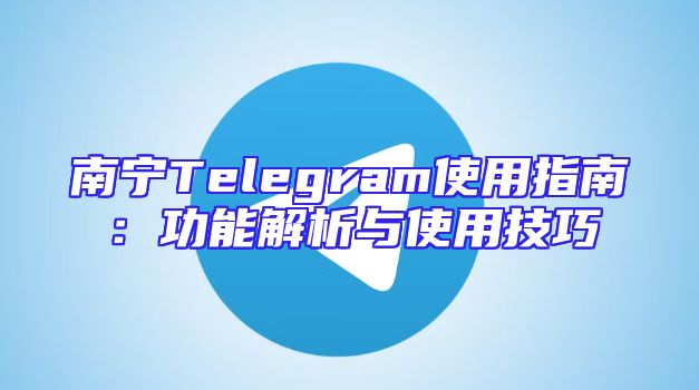 南宁Telegram使用指南：功能解析与使用技巧