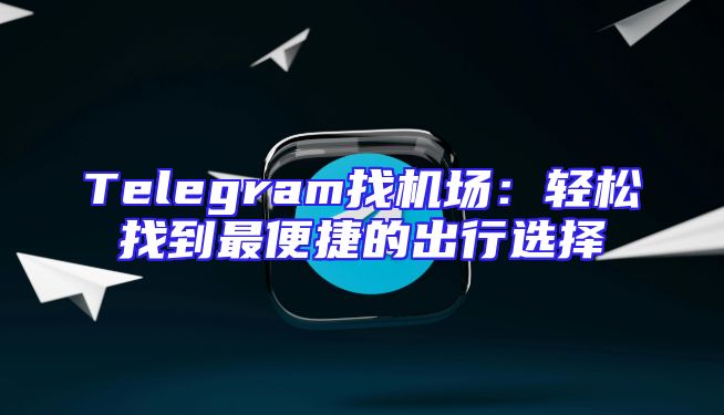 Telegram找机场：轻松找到最便捷的出行选择