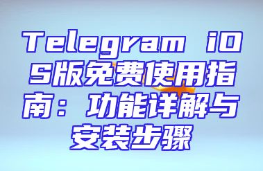 Telegram iOS版免费使用指南：功能详解与安装步骤