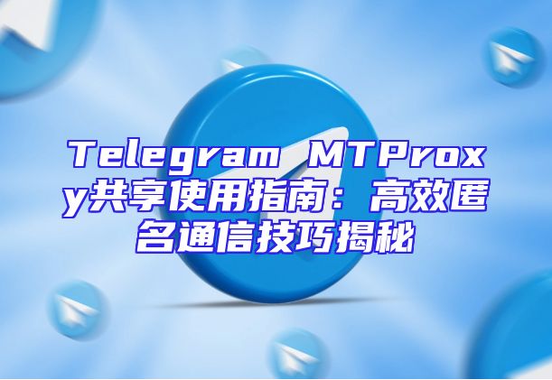Telegram MTProxy共享使用指南：高效匿名通信技巧揭秘